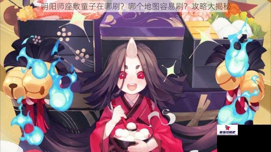 阴阳师座敷童子在哪刷？哪个地图容易刷？攻略大揭秘