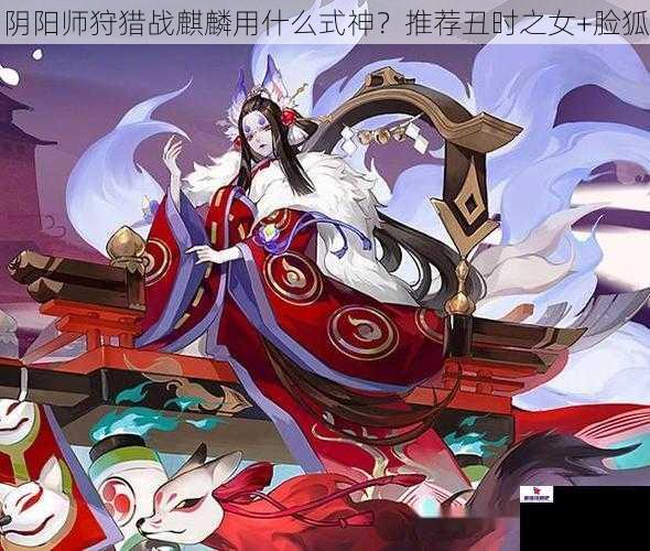 阴阳师狩猎战麒麟用什么式神？推荐丑时之女+脸狐