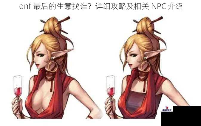 dnf 最后的生意找谁？详细攻略及相关 NPC 介绍