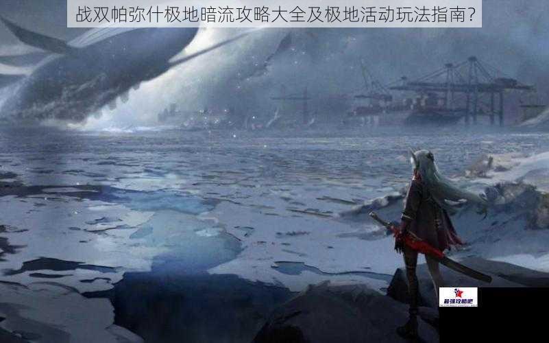 战双帕弥什极地暗流攻略大全及极地活动玩法指南？