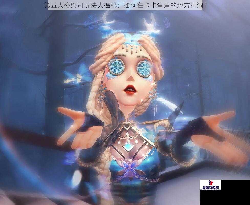 第五人格祭司玩法大揭秘：如何在卡卡角角的地方打洞？