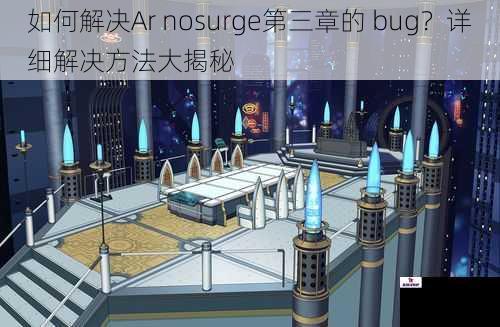 如何解决Ar nosurge第三章的 bug？详细解决方法大揭秘