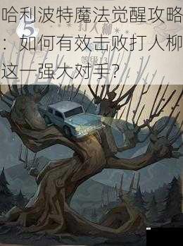 哈利波特魔法觉醒攻略：如何有效击败打人柳这一强大对手？