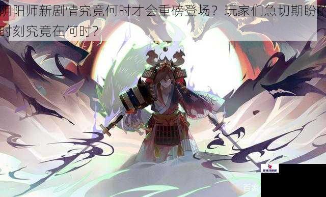 阴阳师新剧情究竟何时才会重磅登场？玩家们急切期盼的时刻究竟在何时？