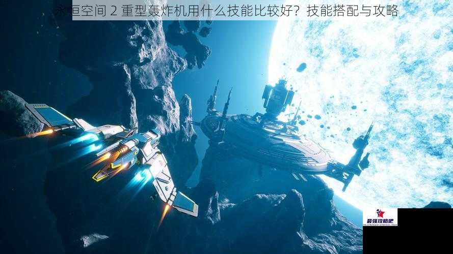 永恒空间 2 重型轰炸机用什么技能比较好？技能搭配与攻略