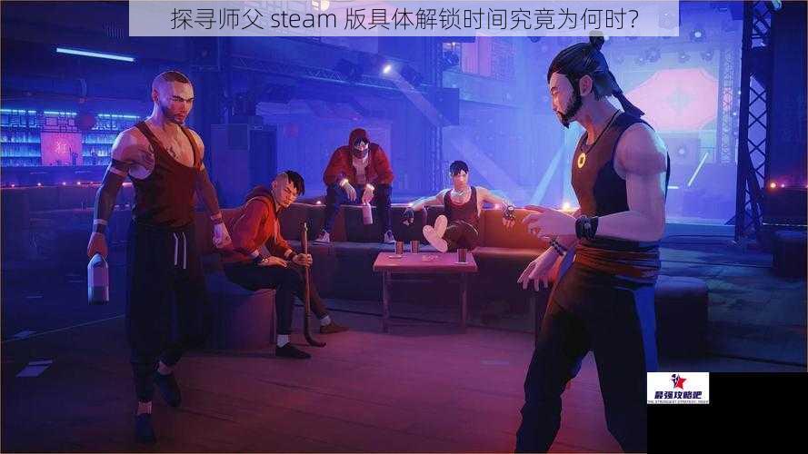 探寻师父 steam 版具体解锁时间究竟为何时？