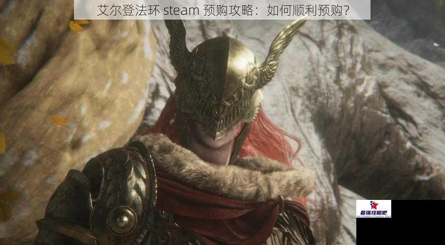 艾尔登法环 steam 预购攻略：如何顺利预购？