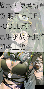 战地天使焕新登场 明日方舟EPOQUE系列嘉维尔战医服饰即将上线