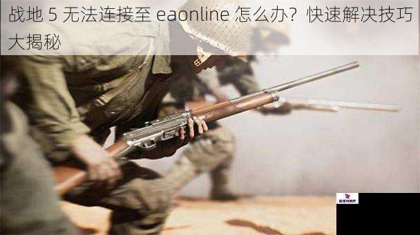 战地 5 无法连接至 eaonline 怎么办？快速解决技巧大揭秘