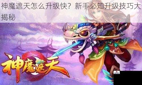 神魔遮天怎么升级快？新手必知升级技巧大揭秘